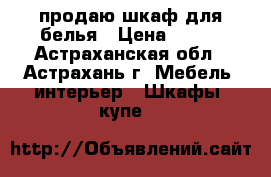 продаю шкаф для белья › Цена ­ 500 - Астраханская обл., Астрахань г. Мебель, интерьер » Шкафы, купе   